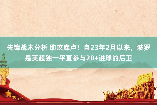 先锋战术分析 助攻库卢！自23年2月以来，波罗是英超独一平直参与20+进球的后卫