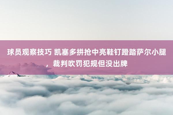 球员观察技巧 凯塞多拼抢中亮鞋钉蹬踏萨尔小腿，裁判吹罚犯规但没出牌