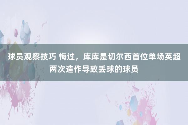 球员观察技巧 悔过，库库是切尔西首位单场英超两次造作导致丢球的球员