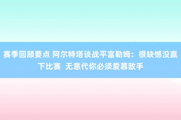 赛季回顾要点 阿尔特塔谈战平富勒姆：很缺憾没赢下比赛  无意代你必须爱慕敌手