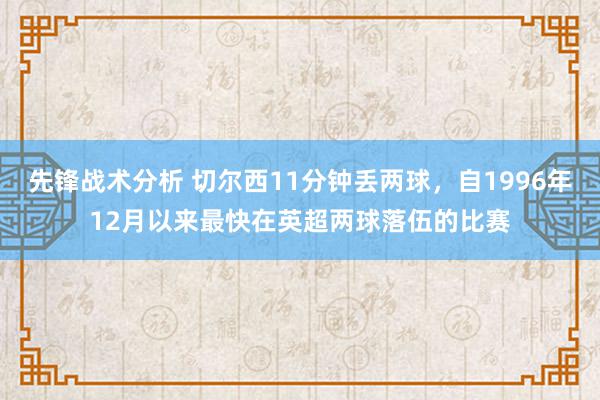 先锋战术分析 切尔西11分钟丢两球，自1996年12月以来最快在英超两球落伍的比赛