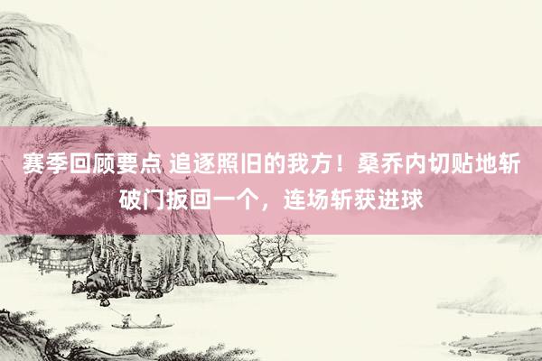 赛季回顾要点 追逐照旧的我方！桑乔内切贴地斩破门扳回一个，连场斩获进球