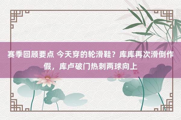 赛季回顾要点 今天穿的轮滑鞋？库库再次滑倒作假，库卢破门热刺两球向上