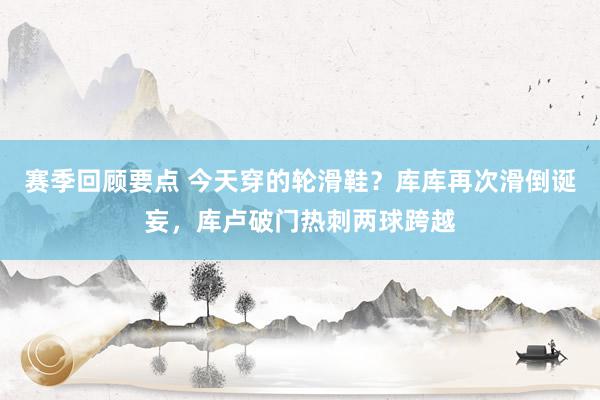 赛季回顾要点 今天穿的轮滑鞋？库库再次滑倒诞妄，库卢破门热刺两球跨越