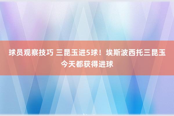 球员观察技巧 三昆玉进5球！埃斯波西托三昆玉今天都获得进球