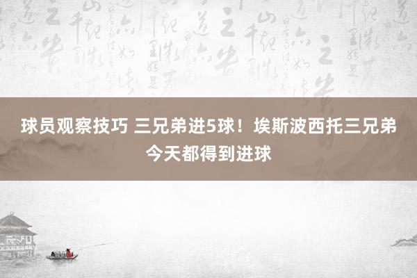 球员观察技巧 三兄弟进5球！埃斯波西托三兄弟今天都得到进球