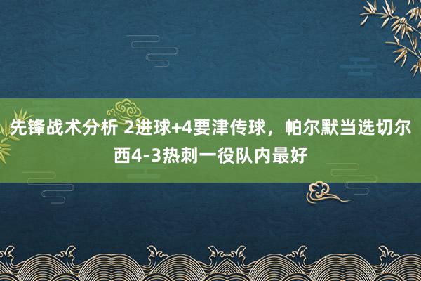 先锋战术分析 2进球+4要津传球，帕尔默当选切尔西4-3热刺一役队内最好