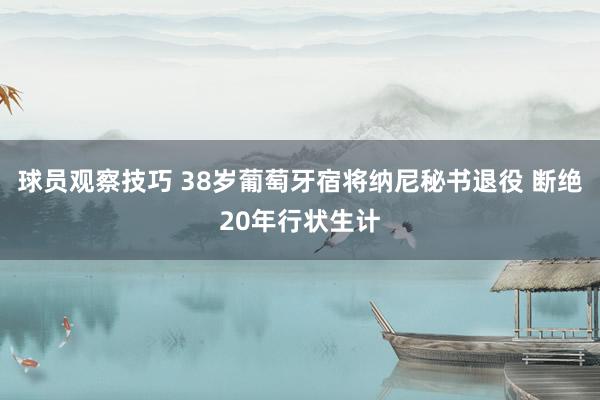 球员观察技巧 38岁葡萄牙宿将纳尼秘书退役 断绝20年行状生计