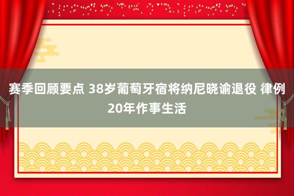 赛季回顾要点 38岁葡萄牙宿将纳尼晓谕退役 律例20年作事生活