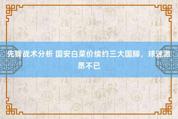 先锋战术分析 国安白菜价续约三大国脚，球迷激昂不已