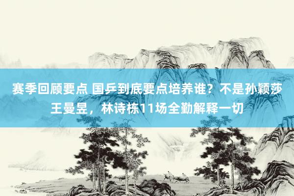 赛季回顾要点 国乒到底要点培养谁？不是孙颖莎王曼昱，林诗栋11场全勤解释一切