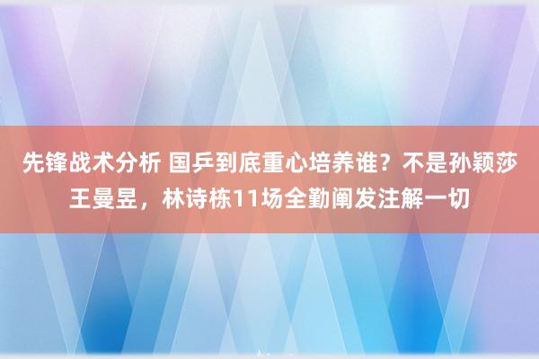 先锋战术分析 国乒到底重心培养谁？不是孙颖莎王曼昱，林诗栋11场全勤阐发注解一切