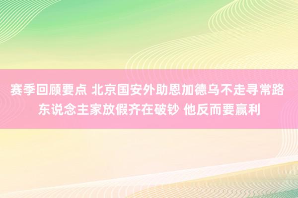 赛季回顾要点 北京国安外助恩加德乌不走寻常路 东说念主家放假齐在破钞 他反而要赢利