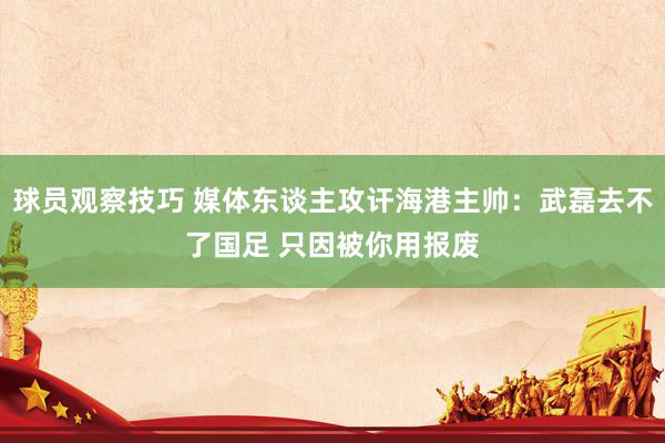 球员观察技巧 媒体东谈主攻讦海港主帅：武磊去不了国足 只因被你用报废