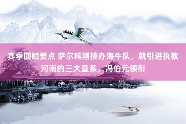 赛季回顾要点 萨尔科刚接办海牛队，就引进执教河南的三大直系，冯伯元领衔