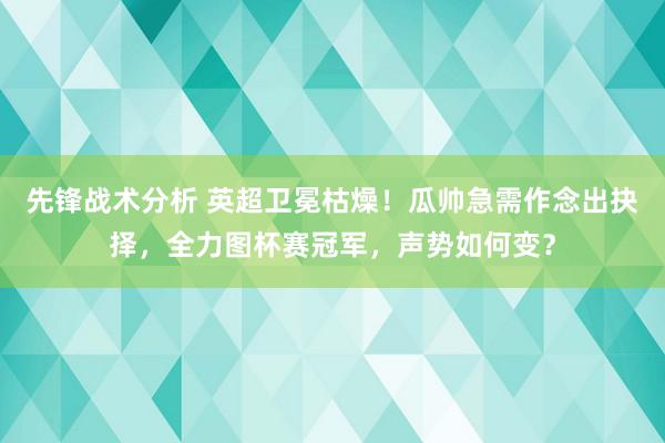 先锋战术分析 英超卫冕枯燥！瓜帅急需作念出抉择，全力图杯赛冠军，声势如何变？