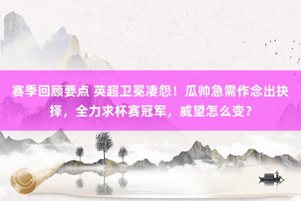 赛季回顾要点 英超卫冕凄怨！瓜帅急需作念出抉择，全力求杯赛冠军，威望怎么变？