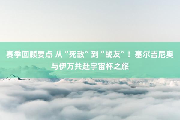 赛季回顾要点 从“死敌”到“战友”！塞尔吉尼奥与伊万共赴宇宙杯之旅