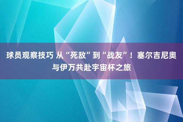 球员观察技巧 从“死敌”到“战友”！塞尔吉尼奥与伊万共赴宇宙杯之旅