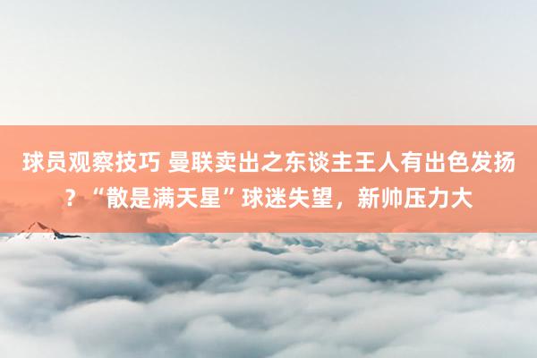 球员观察技巧 曼联卖出之东谈主王人有出色发扬？“散是满天星”球迷失望，新帅压力大