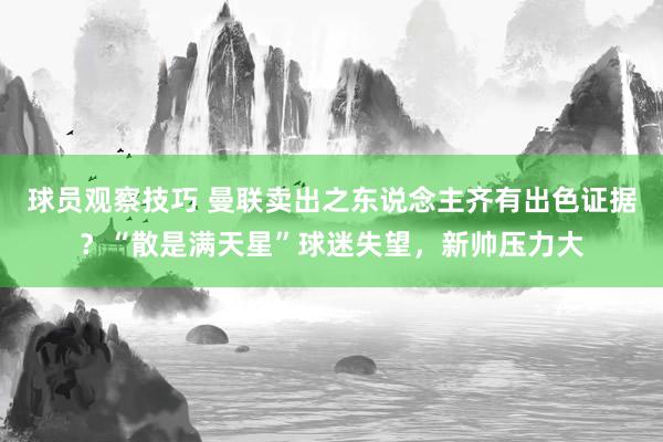 球员观察技巧 曼联卖出之东说念主齐有出色证据？“散是满天星”球迷失望，新帅压力大