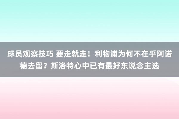 球员观察技巧 要走就走！利物浦为何不在乎阿诺德去留？斯洛特心中已有最好东说念主选