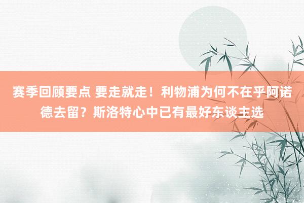 赛季回顾要点 要走就走！利物浦为何不在乎阿诺德去留？斯洛特心中已有最好东谈主选