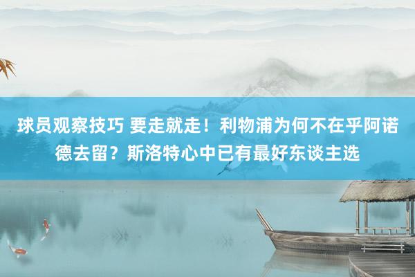 球员观察技巧 要走就走！利物浦为何不在乎阿诺德去留？斯洛特心中已有最好东谈主选