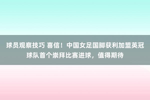 球员观察技巧 喜信！中国女足国脚获利加盟英冠球队首个崇拜比赛进球，值得期待