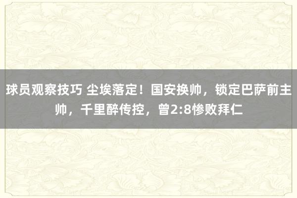 球员观察技巧 尘埃落定！国安换帅，锁定巴萨前主帅，千里醉传控，曾2:8惨败拜仁