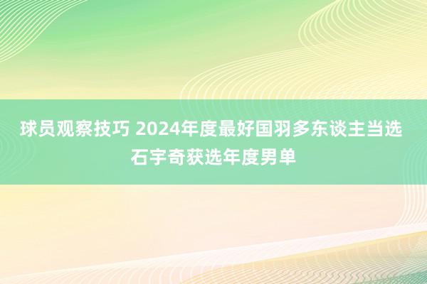 球员观察技巧 2024年度最好国羽多东谈主当选 石宇奇获选年度男单