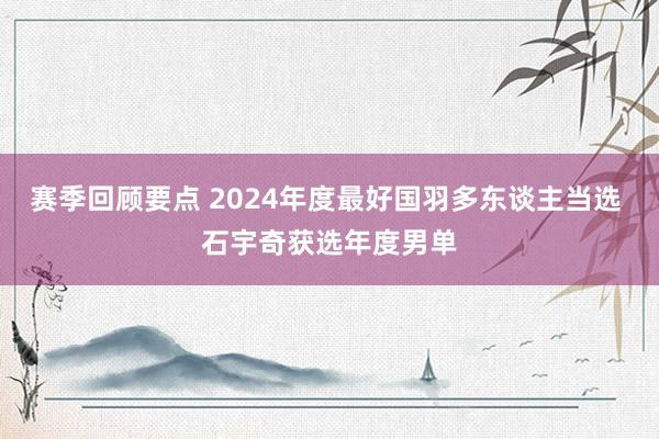 赛季回顾要点 2024年度最好国羽多东谈主当选 石宇奇获选年度男单