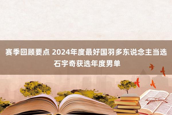 赛季回顾要点 2024年度最好国羽多东说念主当选 石宇奇获选年度男单