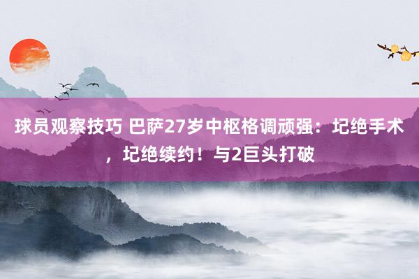 球员观察技巧 巴萨27岁中枢格调顽强：圮绝手术，圮绝续约！与2巨头打破