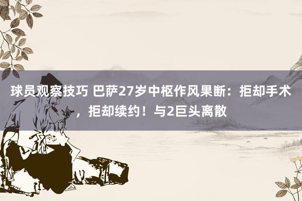 球员观察技巧 巴萨27岁中枢作风果断：拒却手术，拒却续约！与2巨头离散