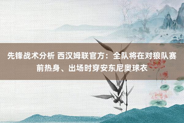 先锋战术分析 西汉姆联官方：全队将在对狼队赛前热身、出场时穿安东尼奥球衣