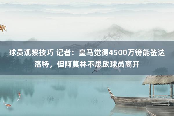 球员观察技巧 记者：皇马觉得4500万镑能签达洛特，但阿莫林不思放球员离开