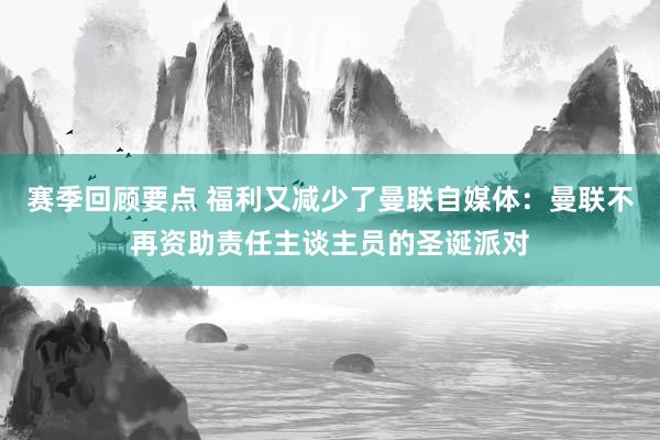 赛季回顾要点 福利又减少了曼联自媒体：曼联不再资助责任主谈主员的圣诞派对