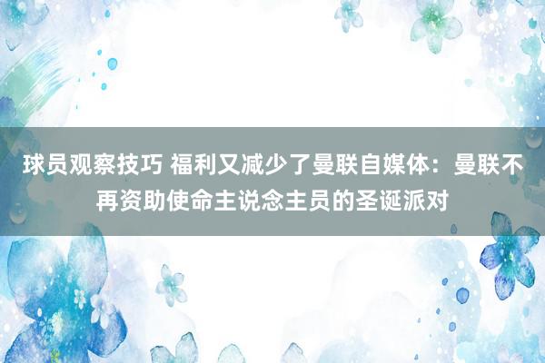 球员观察技巧 福利又减少了曼联自媒体：曼联不再资助使命主说念主员的圣诞派对