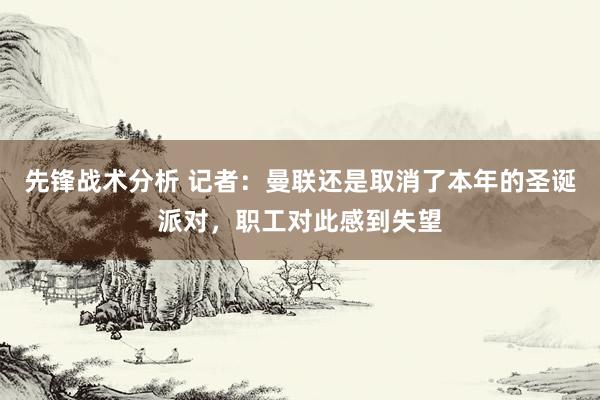 先锋战术分析 记者：曼联还是取消了本年的圣诞派对，职工对此感到失望