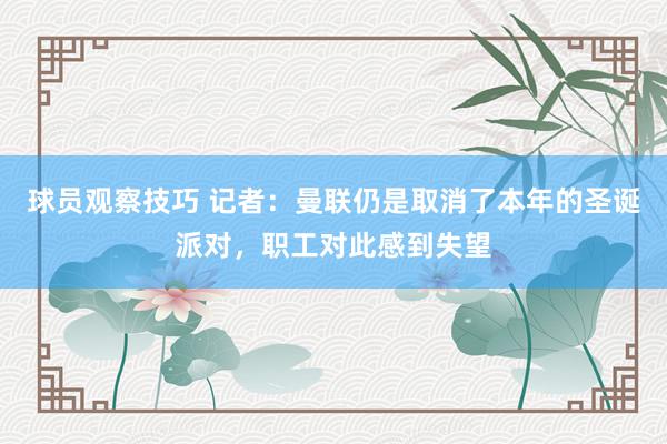 球员观察技巧 记者：曼联仍是取消了本年的圣诞派对，职工对此感到失望